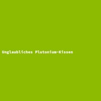 Unglaubliches Plutonium-Kissen